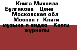 Книга Михаила Булгакова › Цена ­ 100 - Московская обл., Москва г. Книги, музыка и видео » Книги, журналы   . Московская обл.